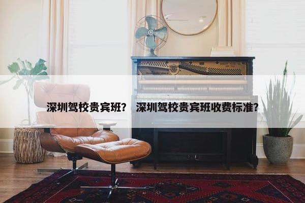 深圳驾校贵宾班？ 深圳驾校贵宾班收费标准？