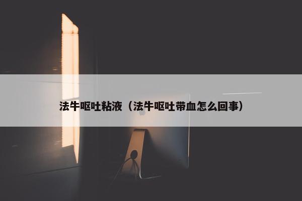 法牛呕吐粘液（法牛呕吐带血怎么回事）