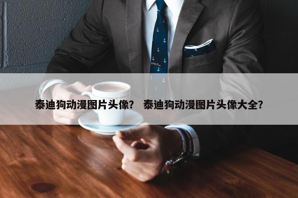 泰迪狗动漫图片头像？ 泰迪狗动漫图片头像大全？