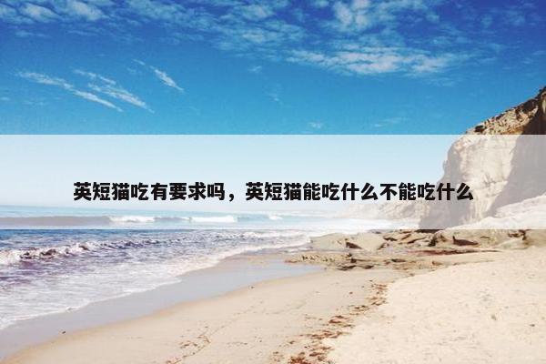 英短猫吃有要求吗，英短猫能吃什么不能吃什么
