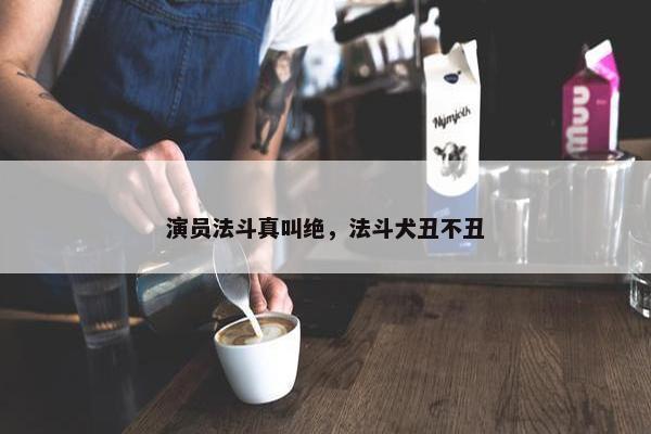 演员法斗真叫绝，法斗犬丑不丑