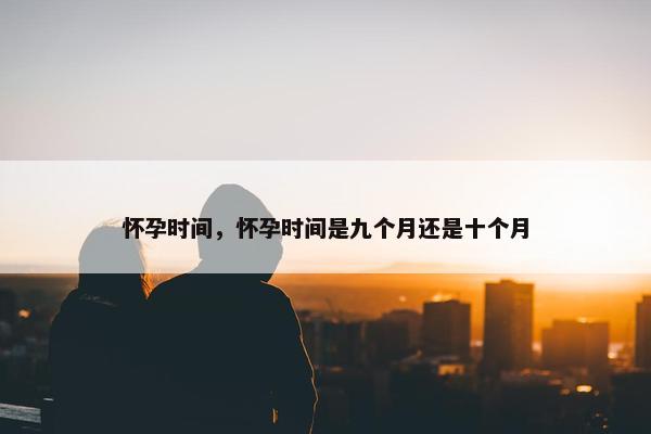 怀孕时间，怀孕时间是九个月还是十个月