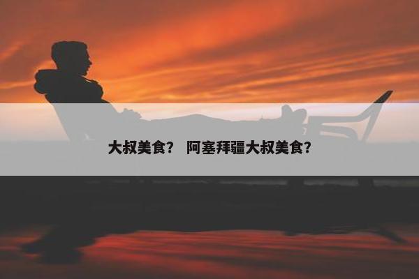 大叔美食？ 阿塞拜疆大叔美食？