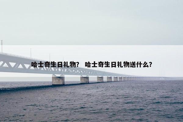哈士奇生日礼物？ 哈士奇生日礼物送什么？