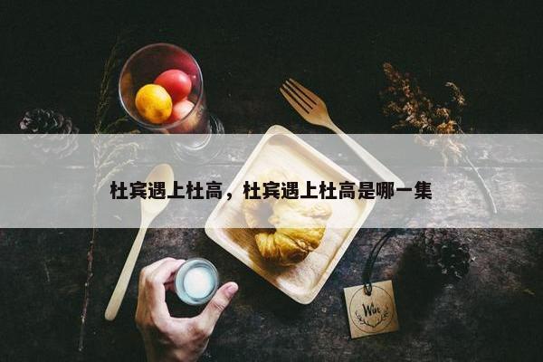 杜宾遇上杜高，杜宾遇上杜高是哪一集