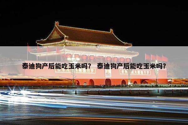 泰迪狗产后能吃玉米吗？ 泰迪狗产后能吃玉米吗？