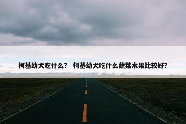 柯基幼犬吃什么？ 柯基幼犬吃什么蔬菜水果比较好？
