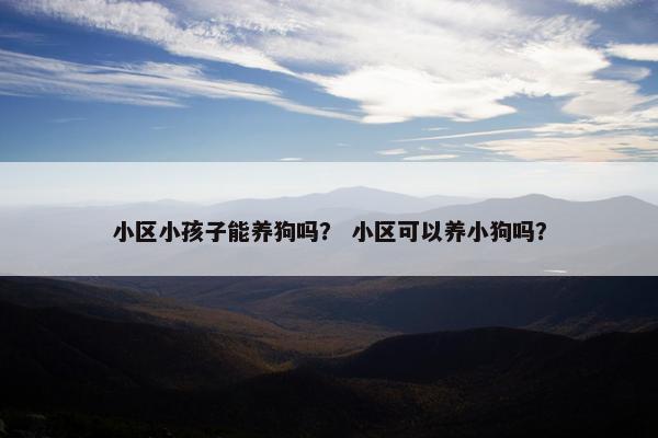 小区小孩子能养狗吗？ 小区可以养小狗吗？
