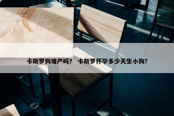 卡斯罗狗难产吗？ 卡斯罗怀孕多少天生小狗？