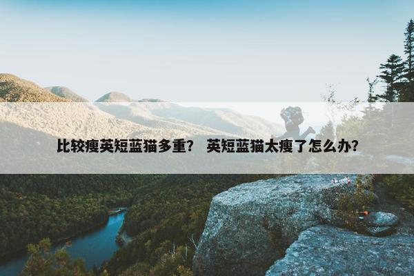 比较瘦英短蓝猫多重？ 英短蓝猫太瘦了怎么办？