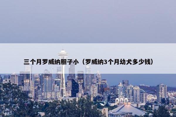 三个月罗威纳胆子小（罗威纳3个月幼犬多少钱）