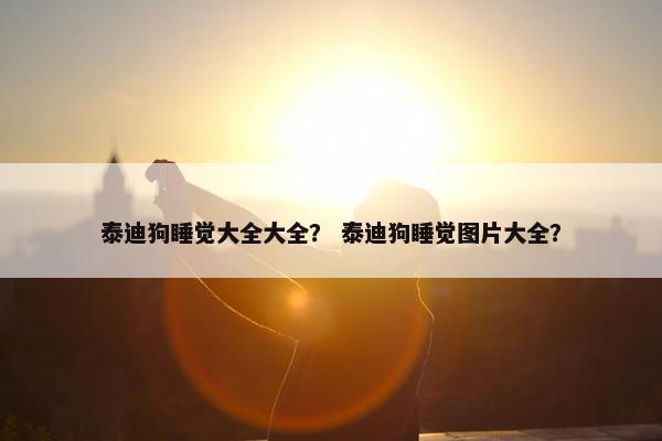 泰迪狗睡觉大全大全？ 泰迪狗睡觉图片大全？