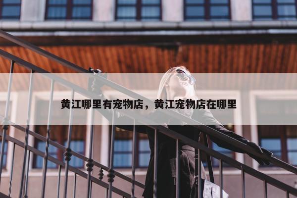 黄江哪里有宠物店，黄江宠物店在哪里