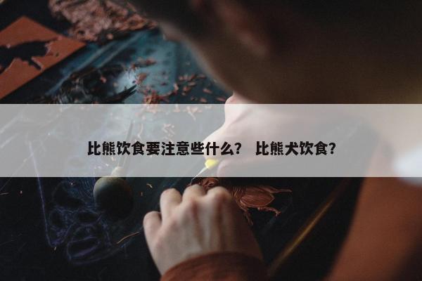 比熊饮食要注意些什么？ 比熊犬饮食？
