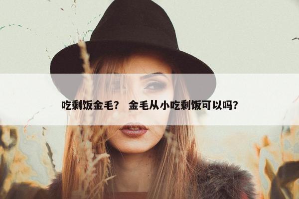 吃剩饭金毛？ 金毛从小吃剩饭可以吗？