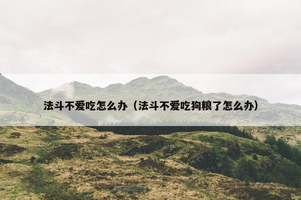 法斗不爱吃怎么办（法斗不爱吃狗粮了怎么办）