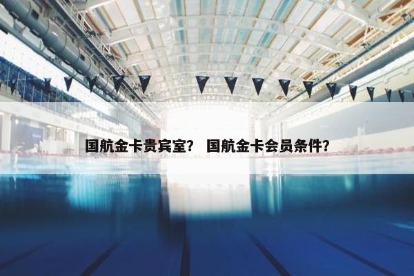 国航金卡贵宾室？ 国航金卡会员条件？