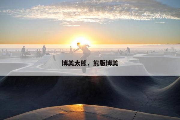 博美太熊，熊版博美