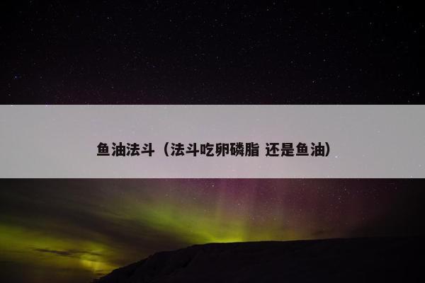 鱼油法斗（法斗吃卵磷脂 还是鱼油）
