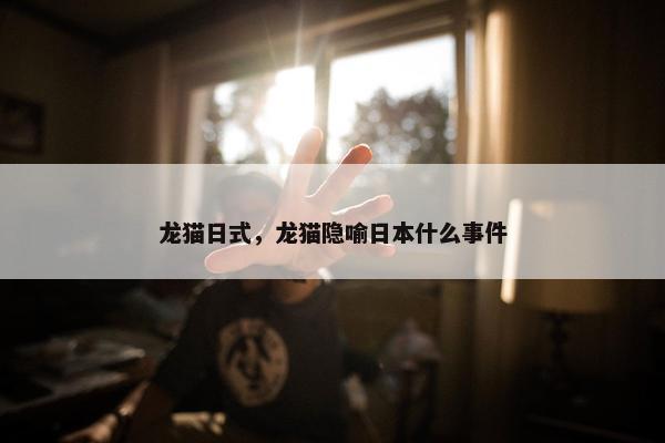 龙猫日式，龙猫隐喻日本什么事件