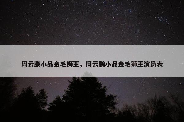周云鹏小品金毛狮王，周云鹏小品金毛狮王演员表