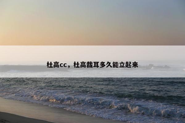 杜高cc，杜高裁耳多久能立起来