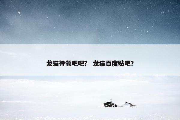 龙猫待领吧吧？ 龙猫百度贴吧？