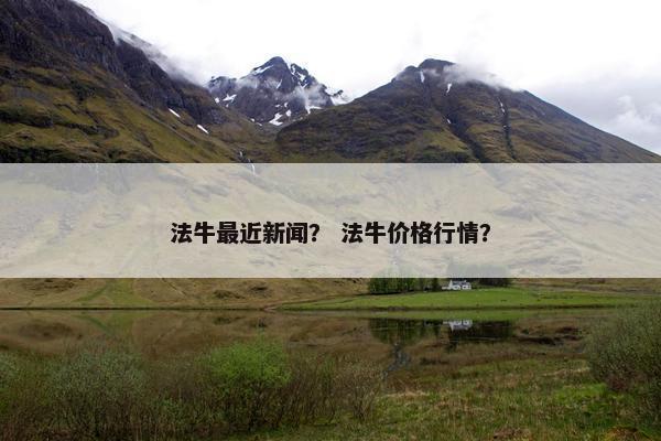 法牛最近新闻？ 法牛价格行情？
