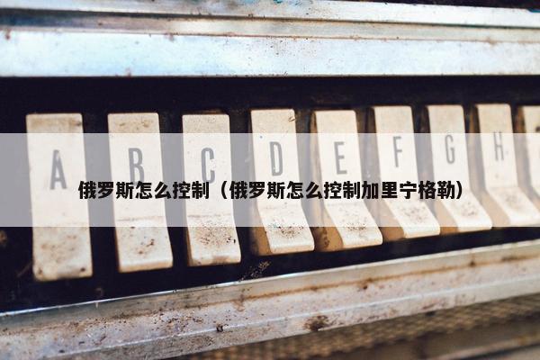 俄罗斯怎么控制（俄罗斯怎么控制加里宁格勒）