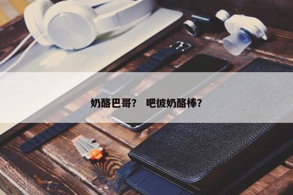 奶酪巴哥？ 吧彼奶酪棒？