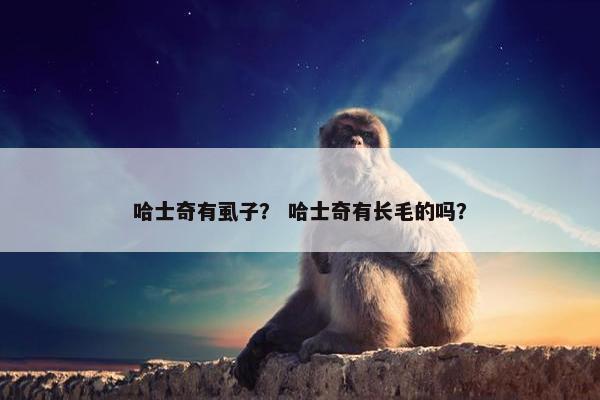 哈士奇有虱子？ 哈士奇有长毛的吗？