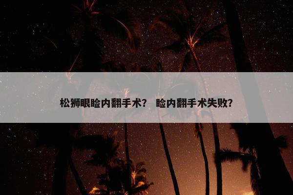 松狮眼睑内翻手术？ 睑内翻手术失败？