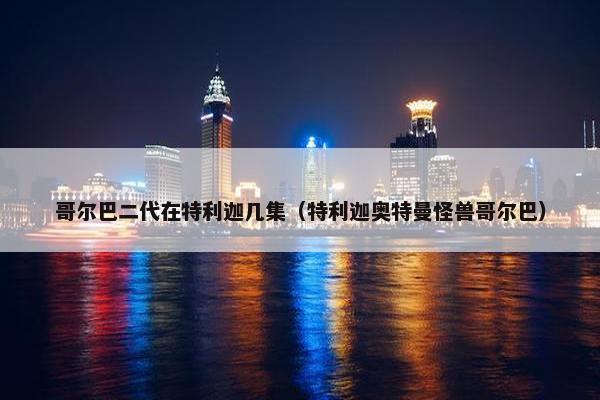 哥尔巴二代在特利迦几集（特利迦奥特曼怪兽哥尔巴）