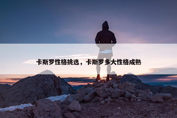 卡斯罗性格挑选，卡斯罗多大性格成熟