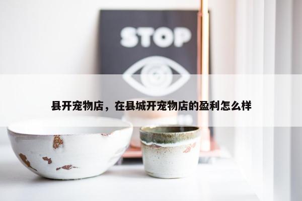 县开宠物店，在县城开宠物店的盈利怎么样