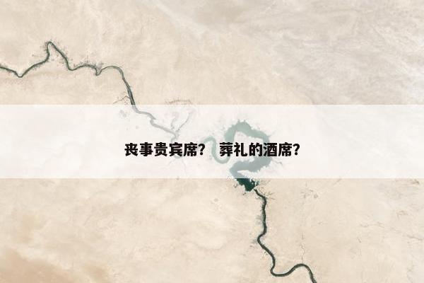 丧事贵宾席？ 葬礼的酒席？
