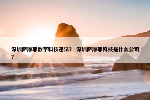 深圳萨摩耶数字科技违法？ 深圳萨摩耶科技是什么公司？
