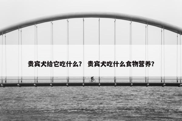 贵宾犬给它吃什么？ 贵宾犬吃什么食物营养？