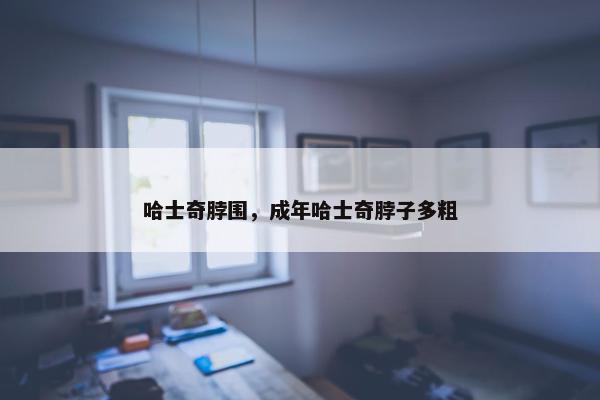 哈士奇脖围，成年哈士奇脖子多粗
