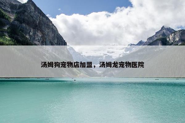 汤姆狗宠物店加盟，汤姆龙宠物医院