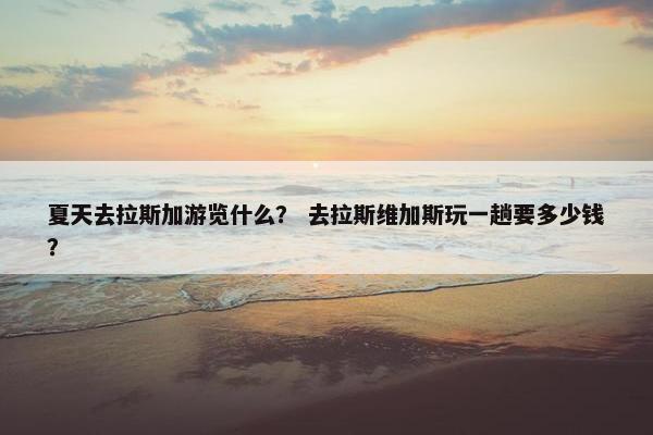 夏天去拉斯加游览什么？ 去拉斯维加斯玩一趟要多少钱？