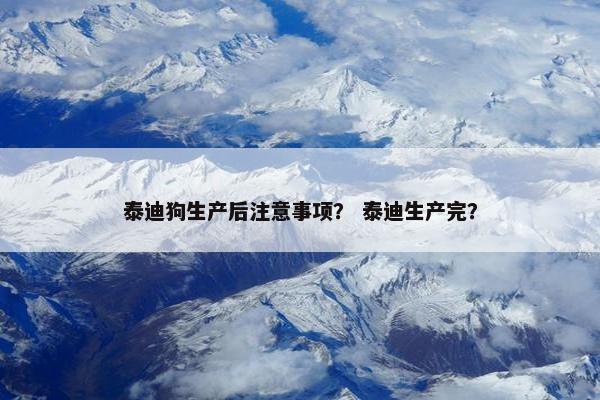 泰迪狗生产后注意事项？ 泰迪生产完？