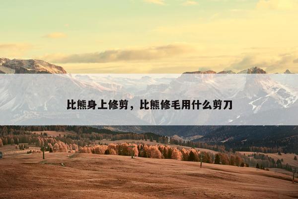 比熊身上修剪，比熊修毛用什么剪刀