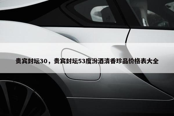 贵宾封坛30，贵宾封坛53度汾酒清香珍品价格表大全