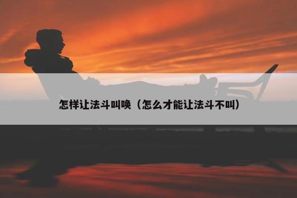 怎样让法斗叫唤（怎么才能让法斗不叫）