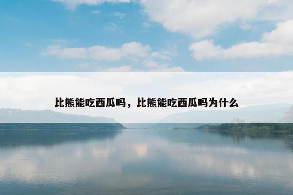 比熊能吃西瓜吗，比熊能吃西瓜吗为什么