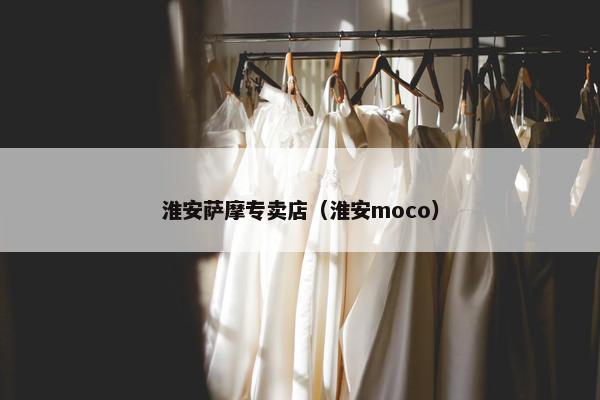 淮安萨摩专卖店（淮安moco）