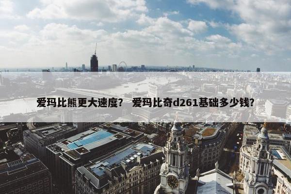 爱玛比熊更大速度？ 爱玛比奇d261基础多少钱？