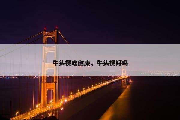 牛头梗吃健康，牛头梗好吗