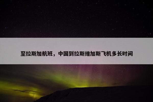 至拉斯加航班，中国到拉斯维加斯飞机多长时间